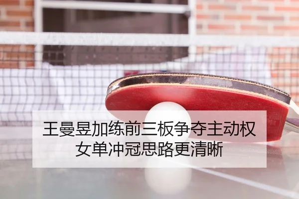 王曼昱加练前三板争夺主动权 女单冲冠思路更清晰